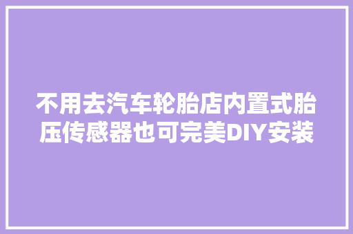 不用去汽车轮胎店内置式胎压传感器也可完美DIY安装和更换