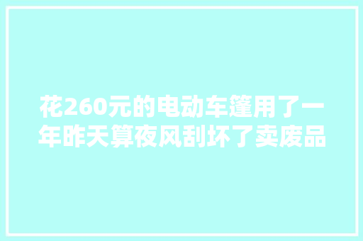 花260元的电动车篷用了一年昨天算夜风刮坏了卖废品换了5块钱