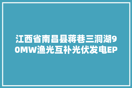 江西省南昌县蒋巷三洞湖90MW渔光互补光伏发电EPC项目招标通知书记