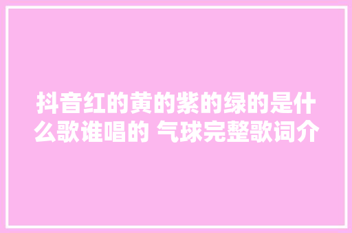 抖音红的黄的紫的绿的是什么歌谁唱的 气球完整歌词介绍