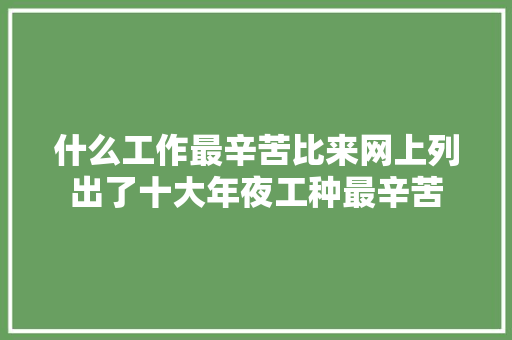 什么工作最辛苦比来网上列出了十大年夜工种最辛苦