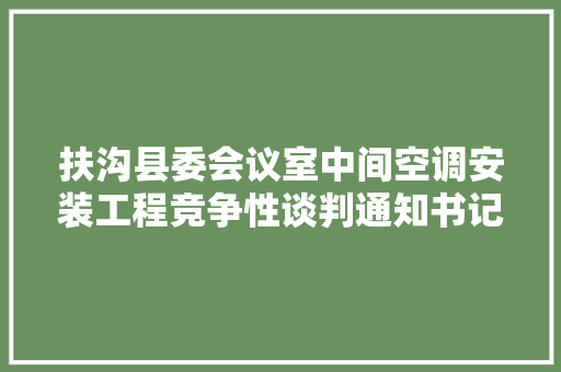 扶沟县委会议室中间空调安装工程竞争性谈判通知书记 汽车知识