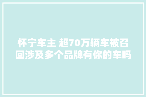 怀宁车主 超70万辆车被召回涉及多个品牌有你的车吗