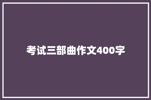考试三部曲作文400字