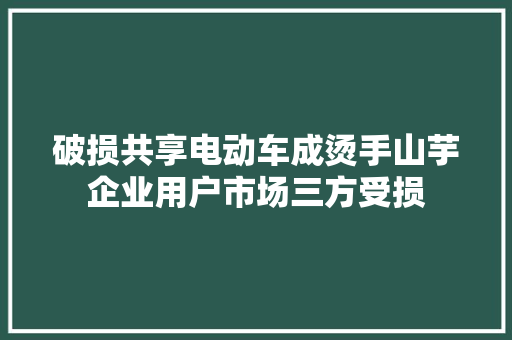 破损共享电动车成烫手山芋企业用户市场三方受损