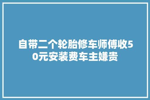 自带二个轮胎修车师傅收50元安装费车主嫌贵