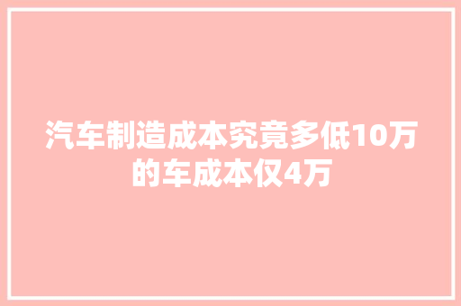 汽车制造成本究竟多低10万的车成本仅4万