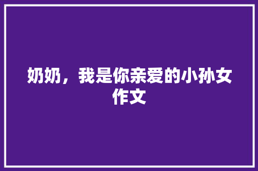 奶奶，我是你亲爱的小孙女作文