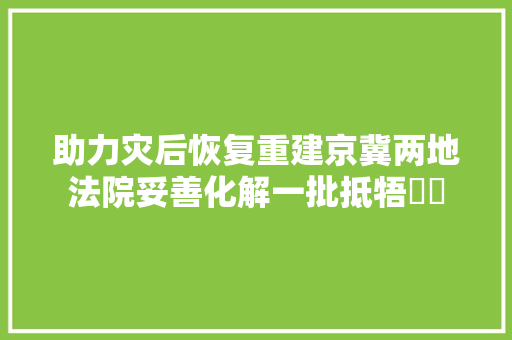 助力灾后恢复重建京冀两地法院妥善化解一批抵牾轇轕