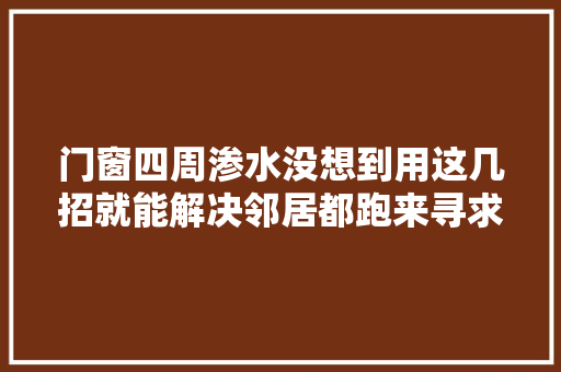 门窗四周渗水没想到用这几招就能解决邻居都跑来寻求资助了