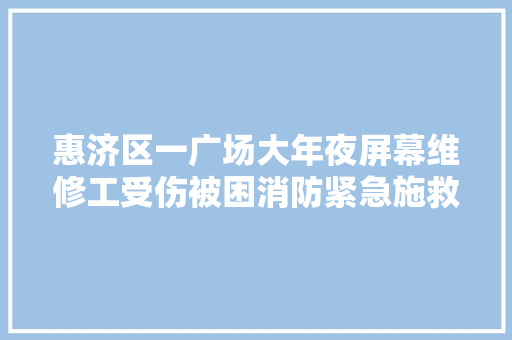 惠济区一广场大年夜屏幕维修工受伤被困消防紧急施救
