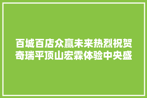 百城百店众赢未来热烈祝贺奇瑞平顶山宏霖体验中央盛大开业