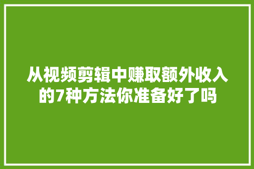 从视频剪辑中赚取额外收入的7种方法你准备好了吗
