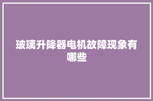 玻璃升降器电机故障现象有哪些