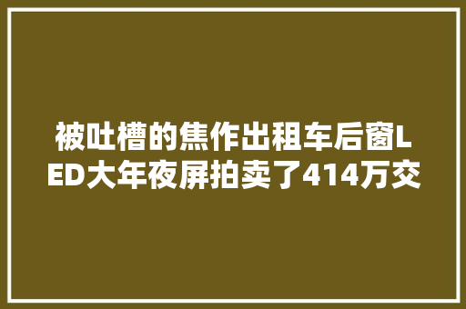被吐槽的焦作出租车后窗LED大年夜屏拍卖了414万交通部门回应了
