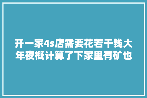 开一家4s店需要花若干钱大年夜概计算了下家里有矿也不一定开得起
