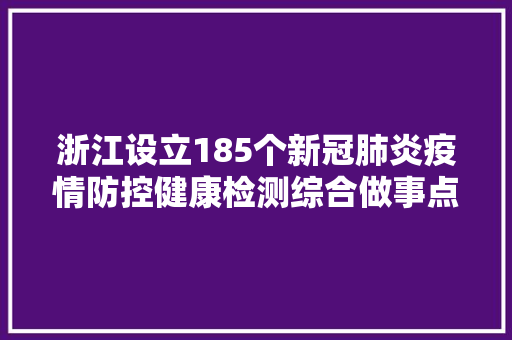 浙江设立185个新冠肺炎疫情防控健康检测综合做事点附地址联系办法