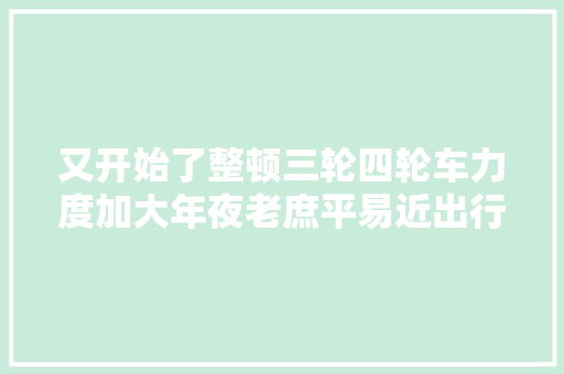 又开始了整顿三轮四轮车力度加大年夜老庶平易近出行艰难