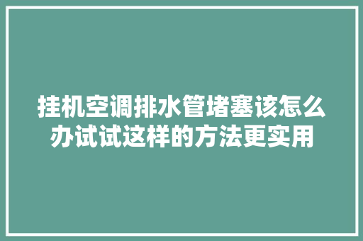 挂机空调排水管堵塞该怎么办试试这样的方法更实用