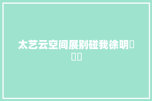太艺云空间展别碰我徐明​​​