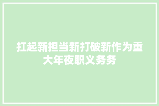 扛起新担当新打破新作为重大年夜职义务务