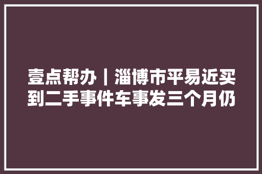 壹点帮办｜淄博市平易近买到二手事件车事发三个月仍未解决