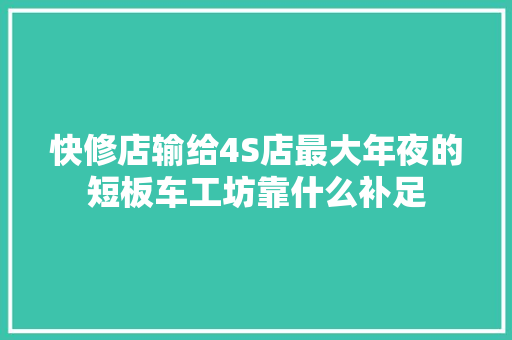 快修店输给4S店最大年夜的短板车工坊靠什么补足