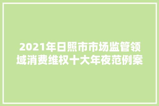 2021年日照市市场监管领域消费维权十大年夜范例案例