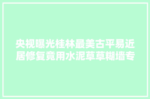 央视曝光桂林最美古平易近居修复竟用水泥草草糊墙专家痛批当地住建局引诱