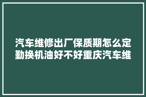 汽车维修出厂保质期怎么定勤换机油好不好重庆汽车维修专家告诉你谜底