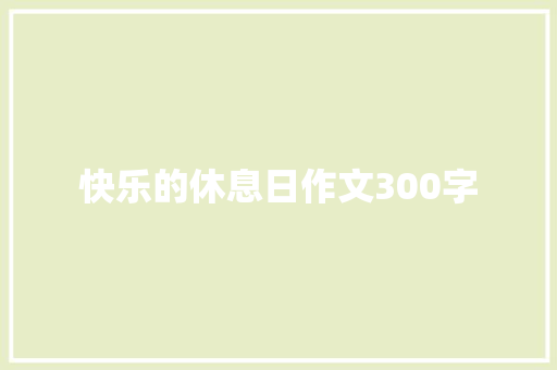 快乐的休息日作文300字 知识百科