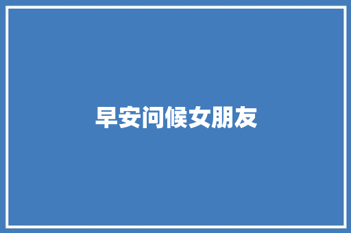 早安问候女朋友 知识百科