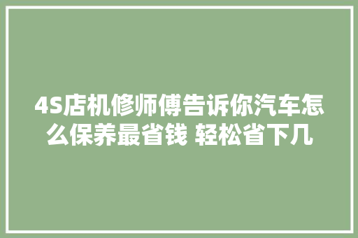 4S店机修师傅告诉你汽车怎么保养最省钱 轻松省下几千元