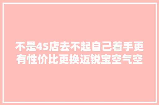 不是4S店去不起自己着手更有性价比更换迈锐宝空气空调滤芯