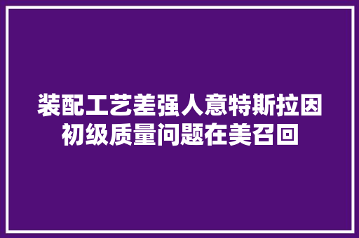 装配工艺差强人意特斯拉因初级质量问题在美召回