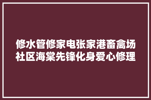 修水管修家电张家港畜禽场社区海棠先锋化身爱心修理师