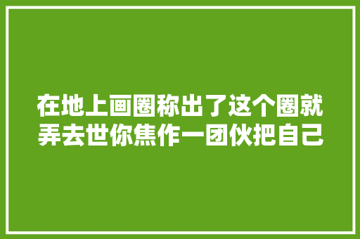 在地上画圈称出了这个圈就弄去世你焦作一团伙把自己圈进去了