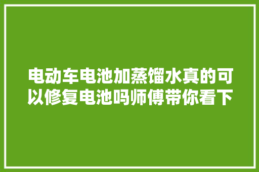 电动车电池加蒸馏水真的可以修复电池吗师傅带你看下真实谜底