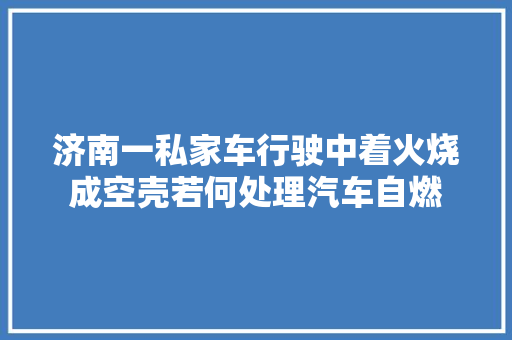 济南一私家车行驶中着火烧成空壳若何处理汽车自燃