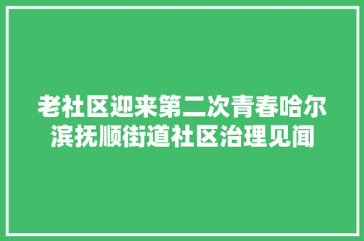 老社区迎来第二次青春哈尔滨抚顺街道社区治理见闻