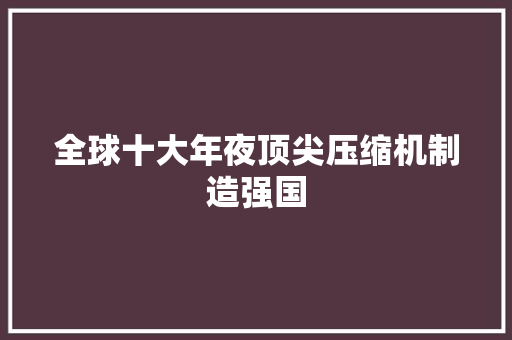 全球十大年夜顶尖压缩机制造强国