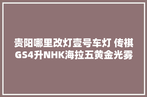 贵阳哪里改灯壹号车灯 传祺GS4升NHK海拉五黄金光雾灯
