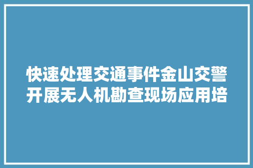 快速处理交通事件金山交警开展无人机勘查现场应用培训