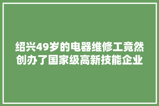 绍兴49岁的电器维修工竟然创办了国家级高新技能企业