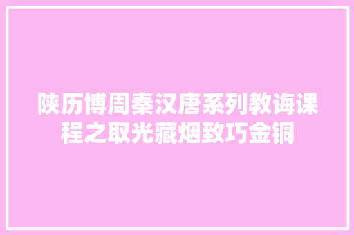陕历博周秦汉唐系列教诲课程之取光藏烟致巧金铜