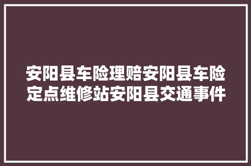 安阳县车险理赔安阳县车险定点维修站安阳县交通事件
