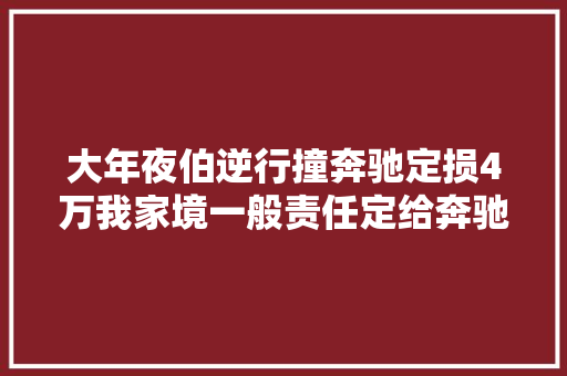 大年夜伯逆行撞奔驰定损4万我家境一般责任定给奔驰吧