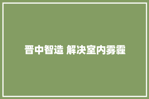 晋中智造 解决室内雾霾