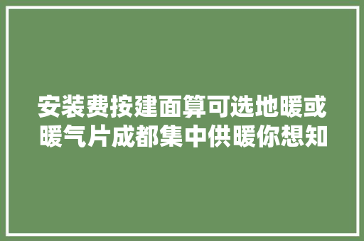 安装费按建面算可选地暖或暖气片成都集中供暖你想知道的都在这里