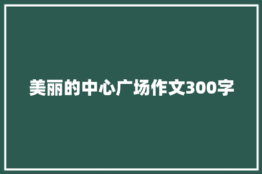 美丽的中心广场作文300字